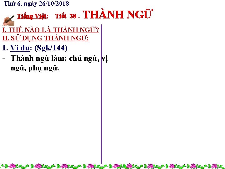 Thứ 6, ngày 26/10/2018 Tiếng Việt: Tiết 38 - THÀNH NGỮ I. THẾ NÀO Thứ 6, ngày 26/10/2018 Tiếng Việt: Tiết 38 - THÀNH NGỮ I. THẾ NÀO