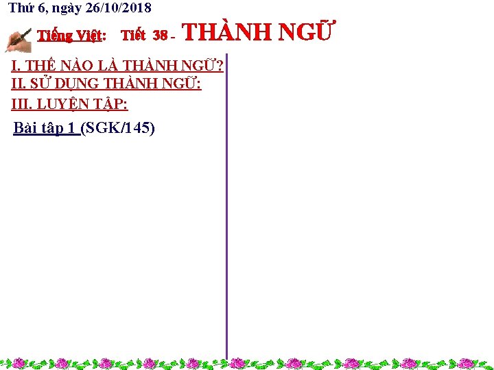 Thứ 6, ngày 26/10/2018 Tiếng Việt: Tiết 38 - THÀNH NGỮ I. THẾ NÀO Thứ 6, ngày 26/10/2018 Tiếng Việt: Tiết 38 - THÀNH NGỮ I. THẾ NÀO