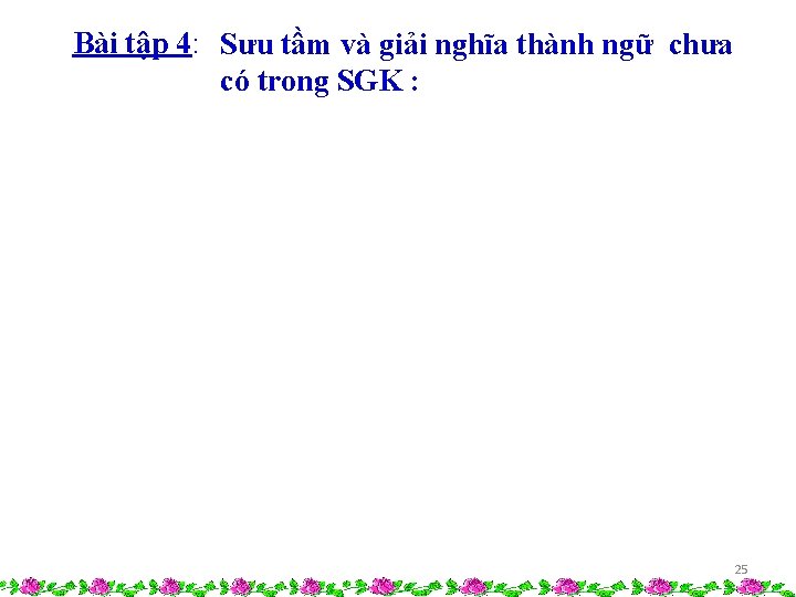Bài tập 4: Sưu tầm và giải nghĩa thành ngữ chưa có trong SGK Bài tập 4: Sưu tầm và giải nghĩa thành ngữ chưa có trong SGK