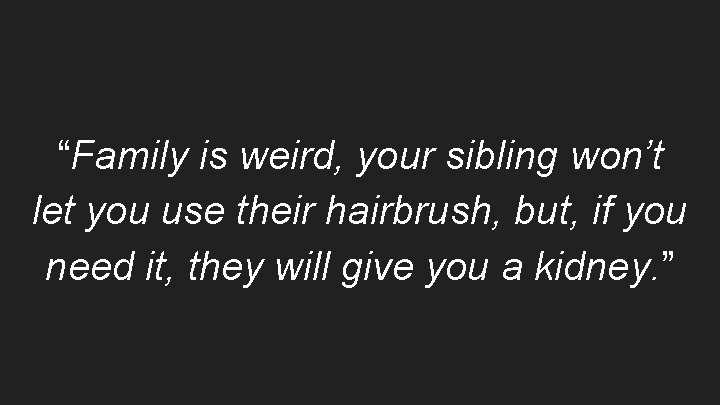“Family is weird, your sibling won’t let you use their hairbrush, but, if you