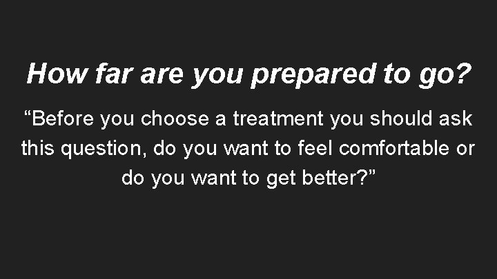 How far are you prepared to go? “Before you choose a treatment you should