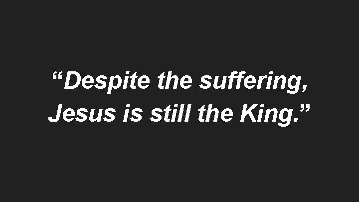 “Despite the suffering, Jesus is still the King. ” 