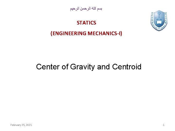  ﺑﺴﻢ ﺍﻟﻠﻪ ﺍﻟﺮﺣﻤﻦ ﺍﻟﺮﺣﻴﻢ STATICS (ENGINEERING MECHANICS-I) Center of Gravity and Centroid February