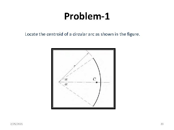 Problem-1 Locate the centroid of a circular arc as shown in the figure. 2/25/2021