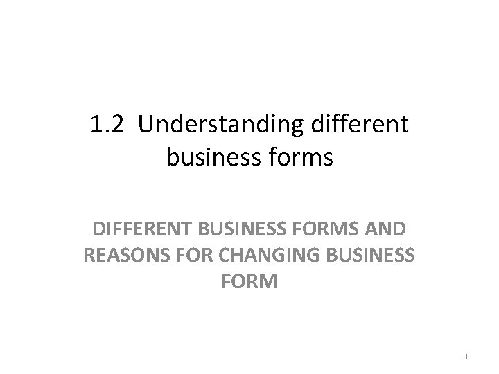 1. 2 Understanding different business forms DIFFERENT BUSINESS FORMS AND REASONS FOR CHANGING BUSINESS