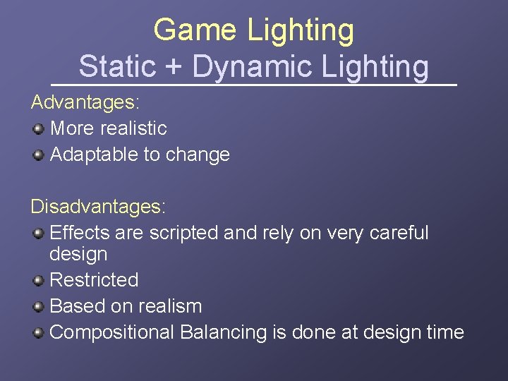 Game Lighting Static + Dynamic Lighting Advantages: More realistic Adaptable to change Disadvantages: Effects