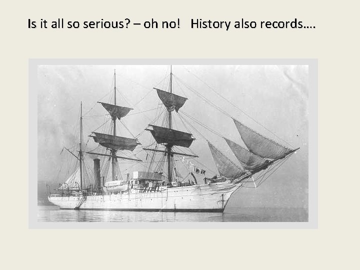 Is it all so serious? – oh no! History also records…. 