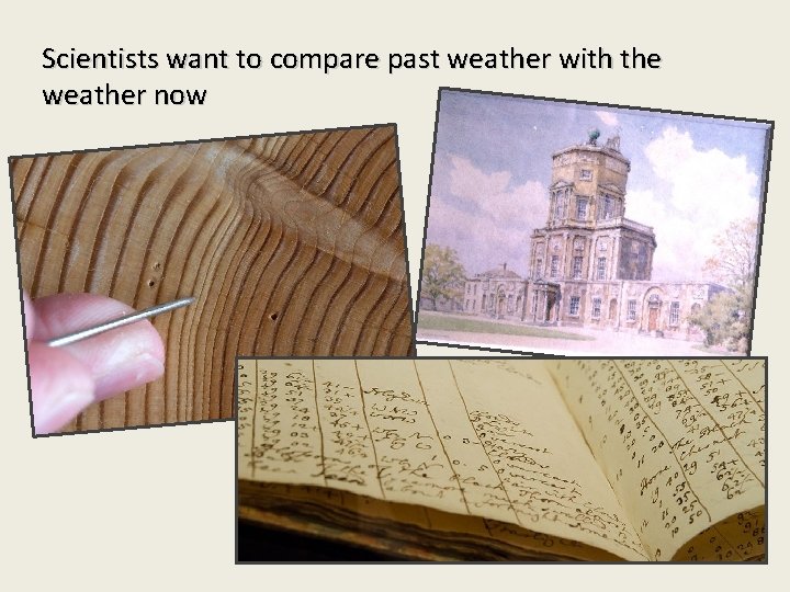 Scientists want to compare past weather with the weather now 