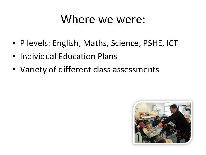 Where we were: • P levels: English, Maths, Science, PSHE, ICT • Individual Education