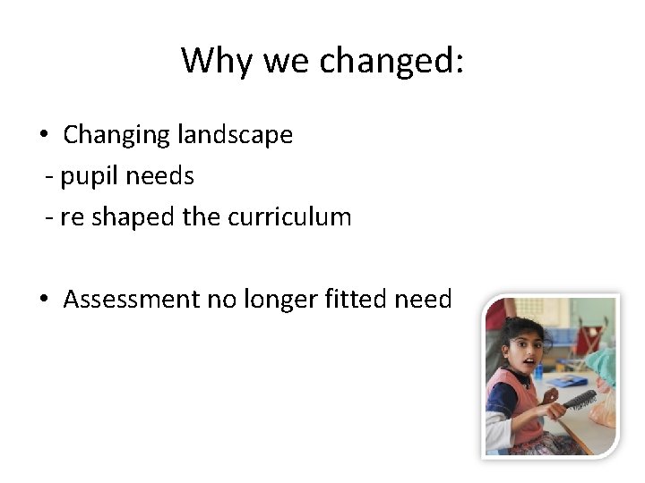 Why we changed: • Changing landscape - pupil needs - re shaped the curriculum