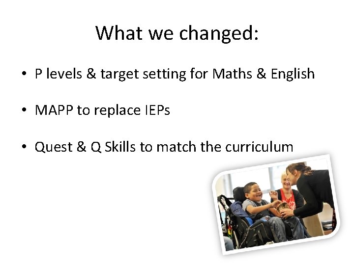 What we changed: • P levels & target setting for Maths & English •