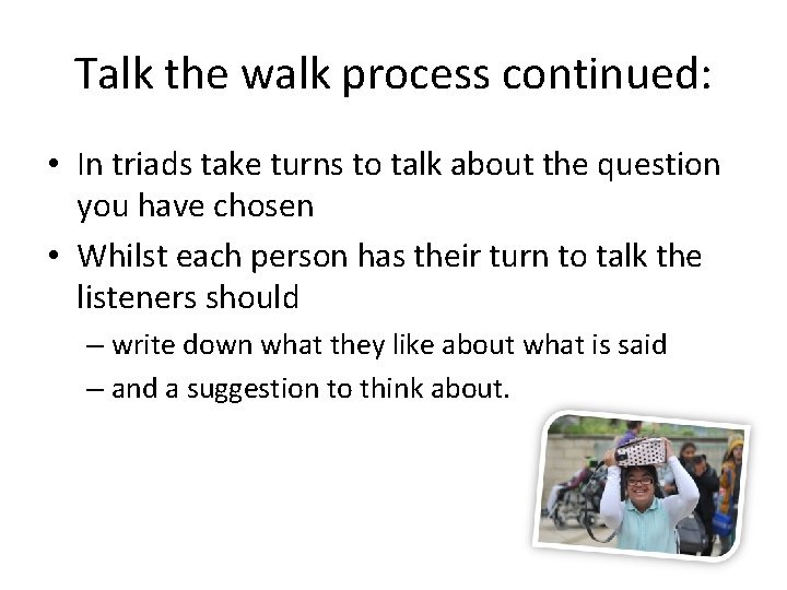 Talk the walk process continued: • In triads take turns to talk about the