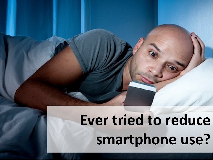 Ever tried to reduce smartphone use? 2 Ever tried to reduce smartphone use? 2