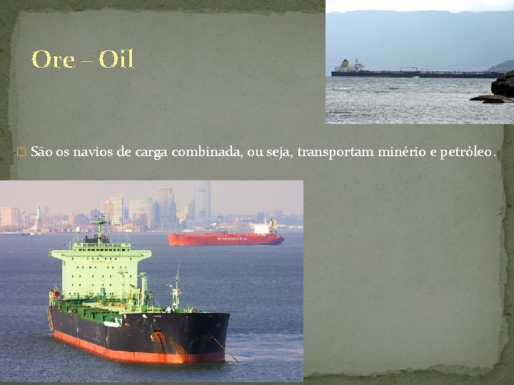 Ore – Oil � São os navios de carga combinada, ou seja, transportam minério