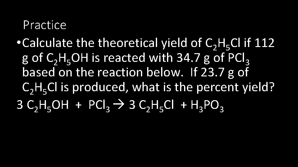 Practice • Calculate theoretical yield of C 2 H 5 Cl if 112 g