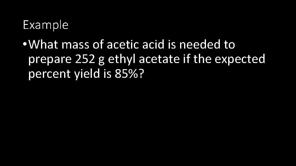 Example • What mass of acetic acid is needed to prepare 252 g ethyl