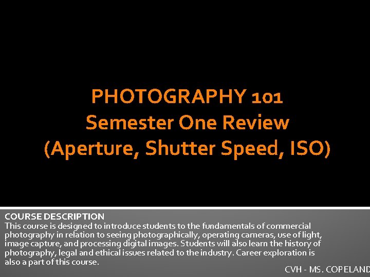 PHOTOGRAPHY 101 Semester One Review (Aperture, Shutter Speed, ISO) COURSE DESCRIPTION This course is