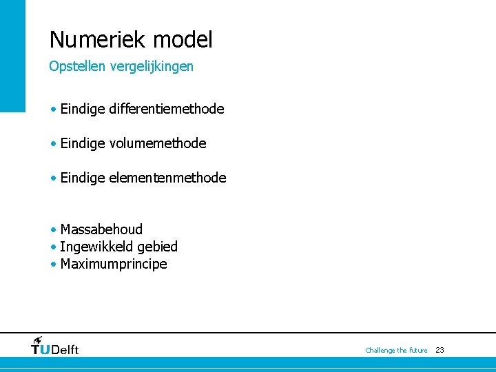 Numeriek model Opstellen vergelijkingen • Eindige differentiemethode • Eindige volumemethode • Eindige elementenmethode • Numeriek model Opstellen vergelijkingen • Eindige differentiemethode • Eindige volumemethode • Eindige elementenmethode •