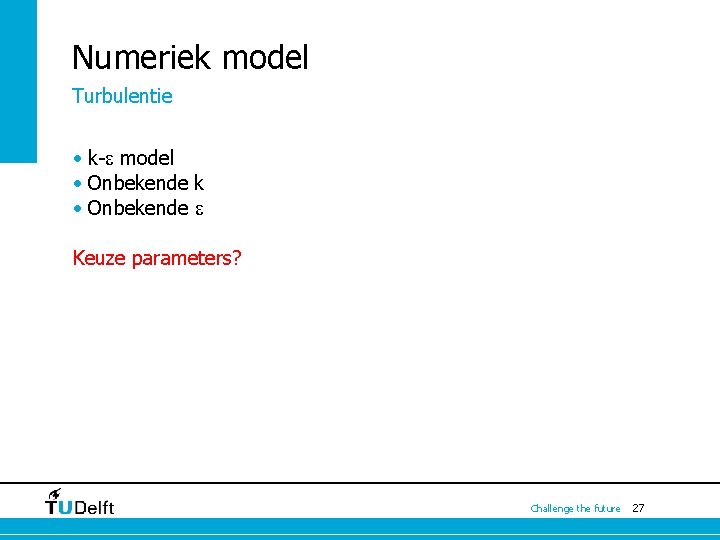 Numeriek model Turbulentie • k-e model • Onbekende k • Onbekende e Keuze parameters? Numeriek model Turbulentie • k-e model • Onbekende k • Onbekende e Keuze parameters?
