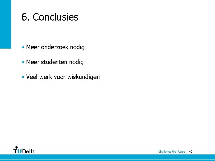 6. Conclusies • Meer onderzoek nodig • Meer studenten nodig • Veel werk voor 6. Conclusies • Meer onderzoek nodig • Meer studenten nodig • Veel werk voor