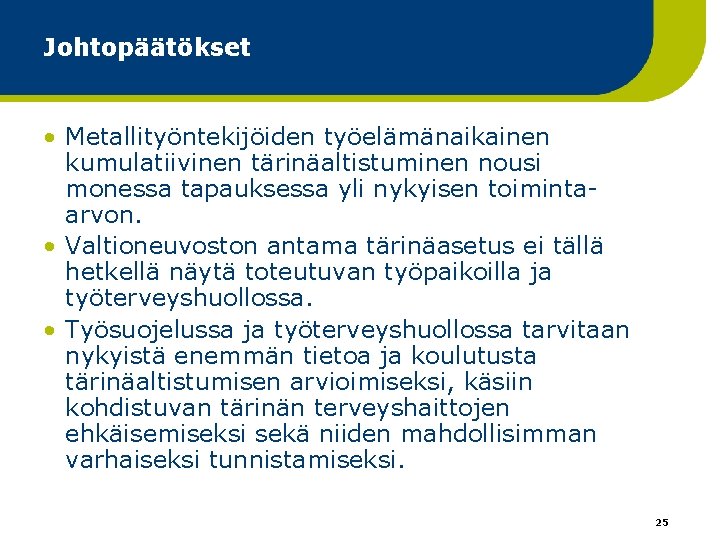 Johtopäätökset • Metallityöntekijöiden työelämänaikainen kumulatiivinen tärinäaltistuminen nousi monessa tapauksessa yli nykyisen toimintaarvon. • Valtioneuvoston Johtopäätökset • Metallityöntekijöiden työelämänaikainen kumulatiivinen tärinäaltistuminen nousi monessa tapauksessa yli nykyisen toimintaarvon. • Valtioneuvoston