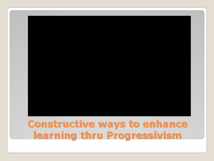 Constructive ways to enhance learning thru Progressivism 