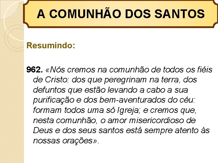 A COMUNHÃO DOS SANTOS Resumindo: 962. «Nós cremos na comunhão de todos os fiéis