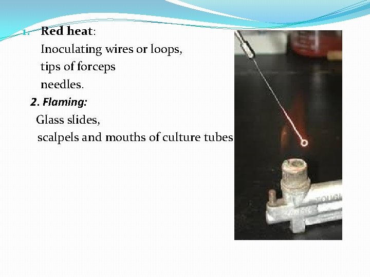 1. Red heat: Inoculating wires or loops, tips of forceps needles. 2. Flaming: Glass