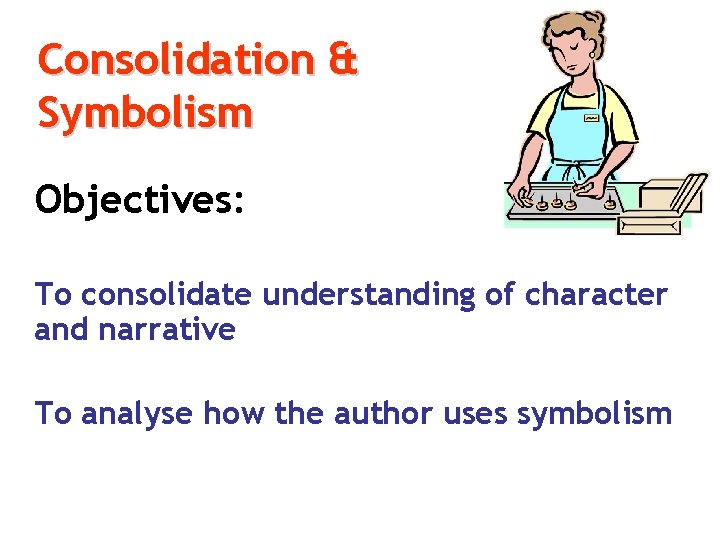 Consolidation & Symbolism Objectives: To consolidate understanding of character and narrative To analyse how