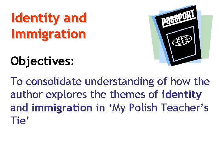 Identity and Immigration Objectives: To consolidate understanding of how the author explores themes of