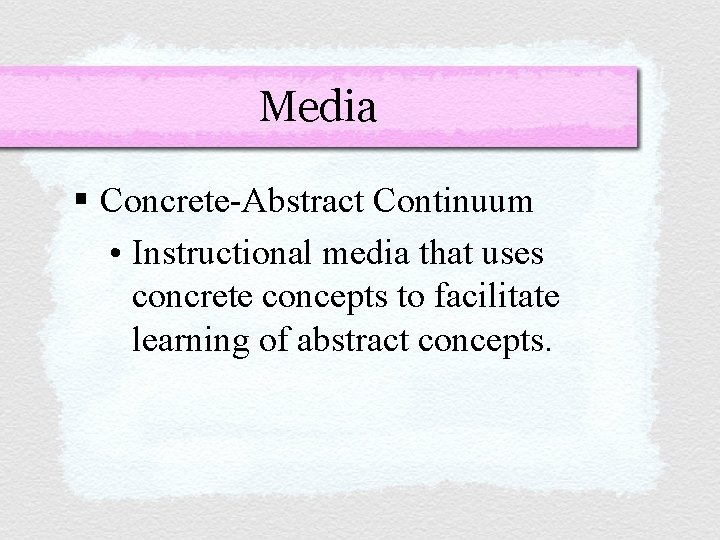 Media § Concrete-Abstract Continuum • Instructional media that uses concrete concepts to facilitate learning