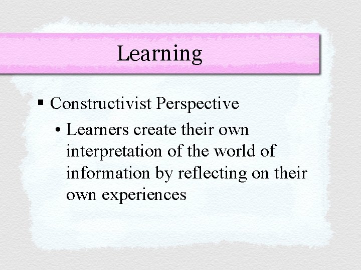 Learning § Constructivist Perspective • Learners create their own interpretation of the world of