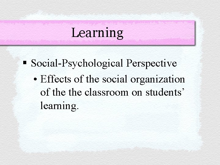 Learning § Social-Psychological Perspective • Effects of the social organization of the classroom on