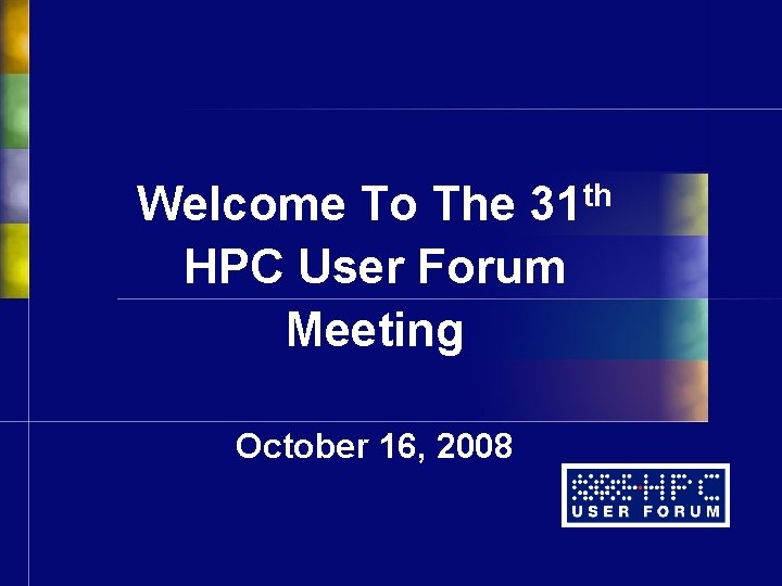 Welcome To The 31 th HPC User Forum Meeting October 16, 2008 Welcome To The 31 th HPC User Forum Meeting October 16, 2008
