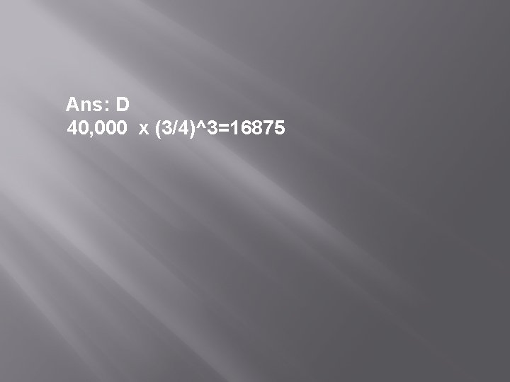  Ans: D 40, 000 x (3/4)^3=16875 