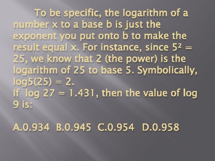 To be specific, the logarithm of a number x to a base b is