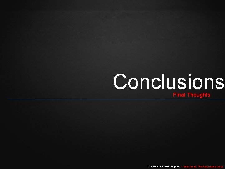Conclusions Final Thoughts The Essentials of Apologetics – Why Jesus: The Resurrected Jesus Conclusions Final Thoughts The Essentials of Apologetics – Why Jesus: The Resurrected Jesus