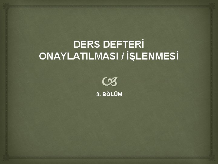 DERS DEFTERİ ONAYLATILMASI / İŞLENMESİ 3. BÖLÜM DERS DEFTERİ ONAYLATILMASI / İŞLENMESİ 3. BÖLÜM