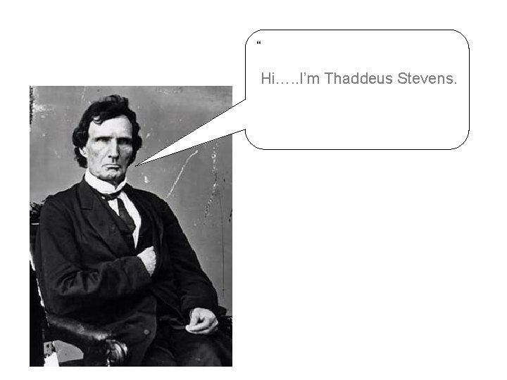 “ Hi…. . I’m Thaddeus Stevens. 