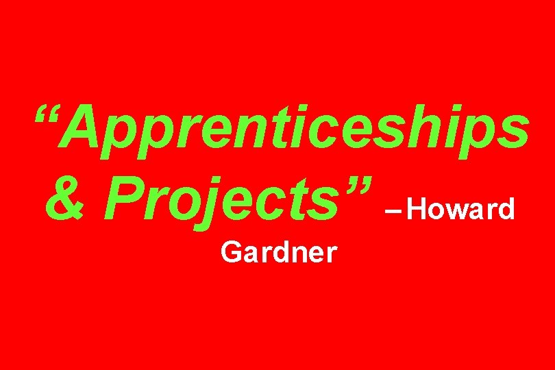 “Apprenticeships & Projects” – Howard Gardner 