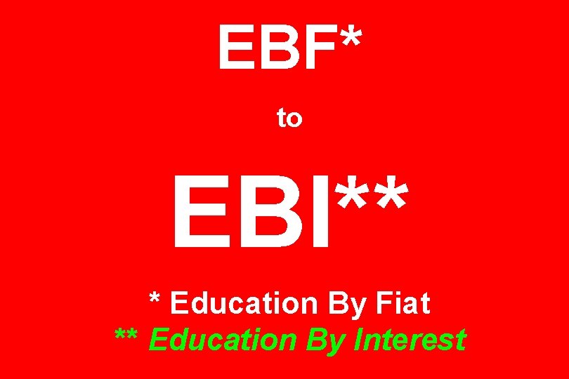 EBF* to EBI** * Education By Fiat ** Education By Interest 