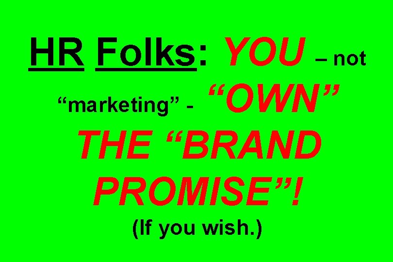 HR Folks: YOU – not “marketing” - “OWN” THE “BRAND PROMISE”! (If you wish.