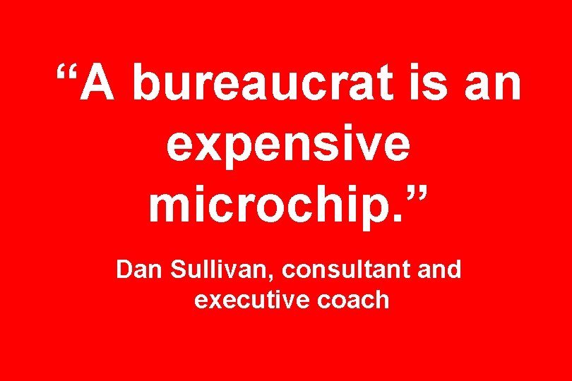 “A bureaucrat is an expensive microchip. ” Dan Sullivan, consultant and executive coach 