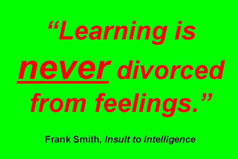 “Learning is never divorced from feelings. ” Frank Smith, Insult to Intelligence 