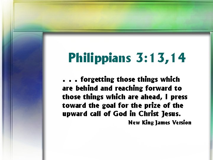 Philippians 3: 13, 14. . . forgetting those things which are behind and reaching