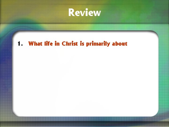 Review 1. What life in Christ is primarily about 
