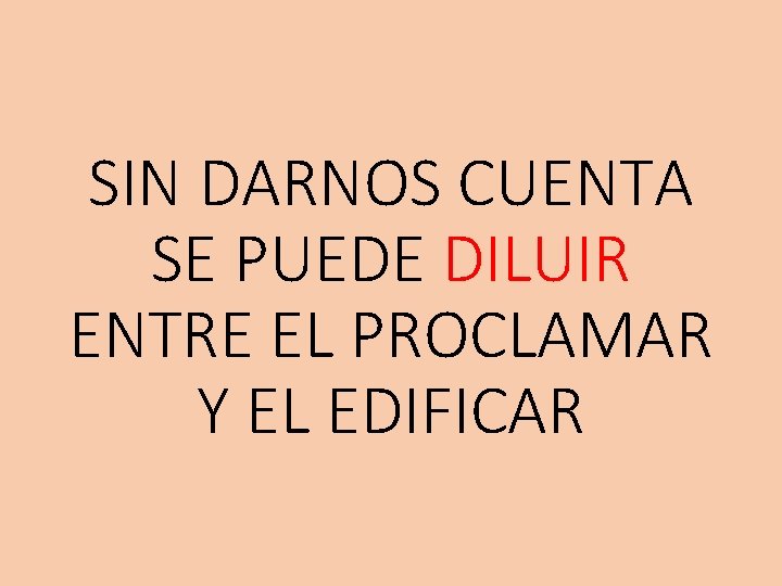 SIN DARNOS CUENTA SE PUEDE DILUIR ENTRE EL PROCLAMAR Y EL EDIFICAR 