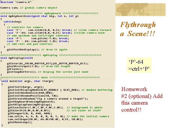 Flythrough a Scene!!! ‘P’-64 =ctrl+‘P’ Homework #2 (optional) Add this camera control!! Flythrough a Scene!!! ‘P’-64 =ctrl+‘P’ Homework #2 (optional) Add this camera control!!