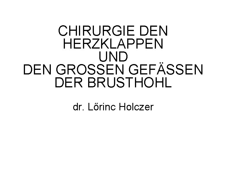 CHIRURGIE DEN HERZKLAPPEN UND DEN GROSSEN GEFÄSSEN DER BRUSTHOHL dr. Lőrinc Holczer 