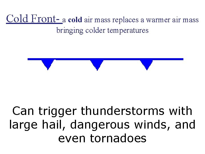 Cold Front- a cold air mass replaces a warmer air mass bringing colder temperatures